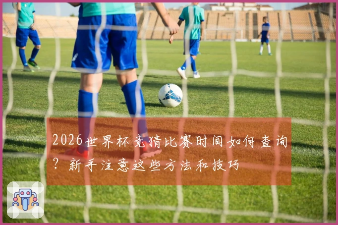 2026世界杯竞猜比赛时间如何查询？新手注意这些方法和技巧
