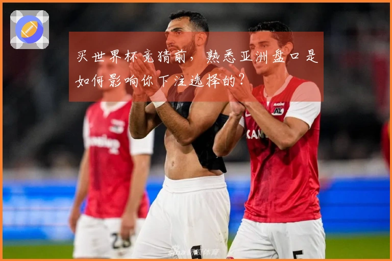 买世界杯竞猜前，熟悉亚洲盘口是如何影响你下注选择的？
