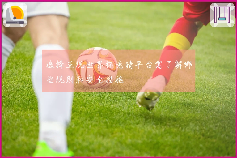 选择正规世界杯竞猜平台需了解哪些规则和安全措施