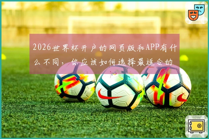 2026世界杯开户的网页版和APP有什么不同，你应该如何选择最适合的投注方式