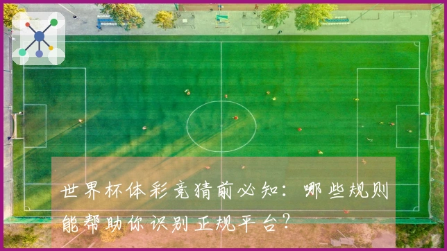 世界杯体彩竞猜前必知：哪些规则能帮助你识别正规平台？