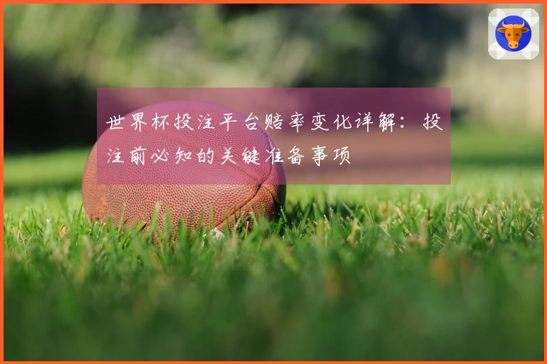 世界杯投注平台赔率变化详解：投注前必知的关键准备事项