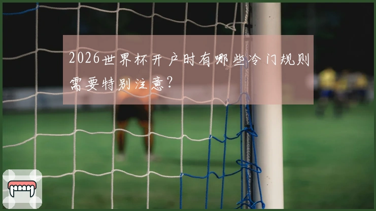2026世界杯开户时有哪些冷门规则需要特别注意？