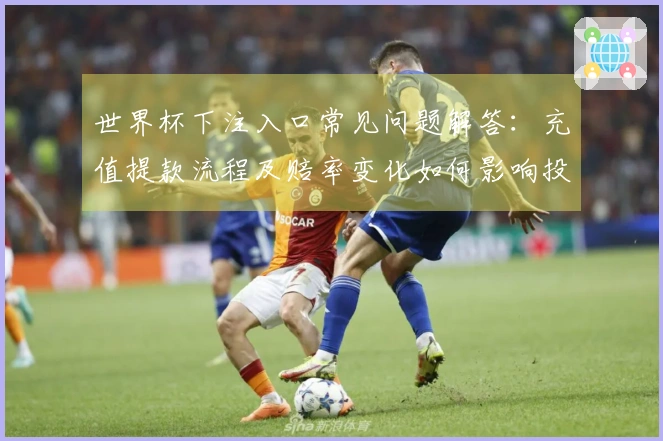 世界杯下注入口常见问题解答：充值提款流程及赔率变化如何影响投注决策