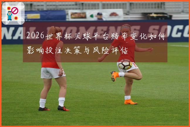 2026世界杯买球平台赔率变化如何影响投注决策与风险评估