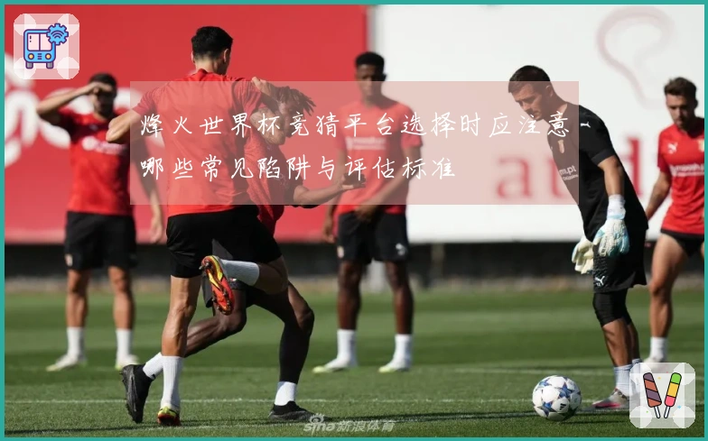 烽火世界杯竞猜平台选择时应注意哪些常见陷阱与评估标准