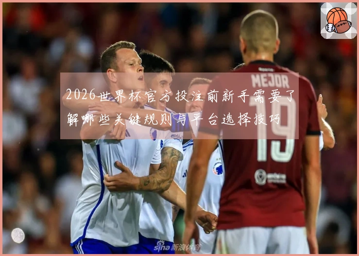 2026世界杯官方投注前新手需要了解哪些关键规则与平台选择技巧