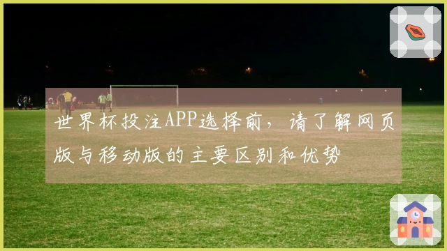 世界杯投注APP选择前，请了解网页版与移动版的主要区别和优势