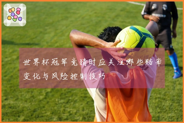 世界杯冠军竞猜时应关注哪些赔率变化与风险控制技巧