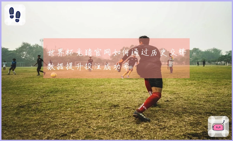 世界杯竞猜官网如何通过历史交锋数据提升投注成功率