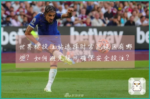 世界杯投注站选择时常见误区有哪些？如何避免踩坑确保安全投注？