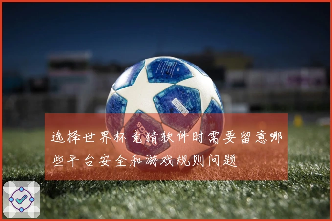 选择世界杯竞猜软件时需要留意哪些平台安全和游戏规则问题