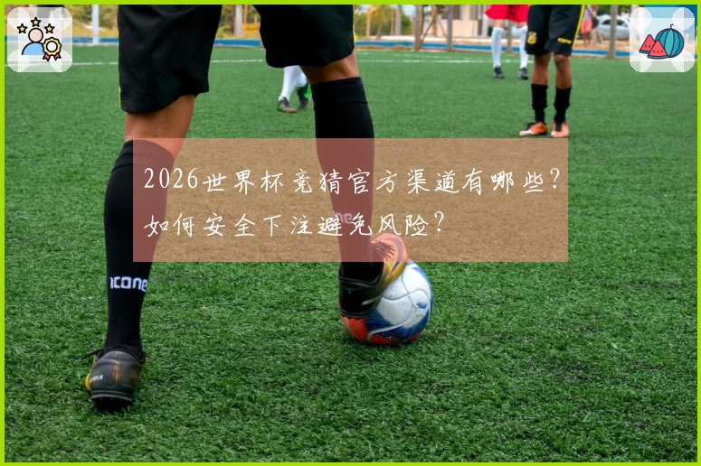 2026世界杯竞猜官方渠道有哪些？如何安全下注避免风险？