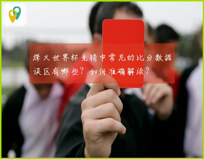 烽火世界杯竞猜中常见的比分数据误区有哪些？如何准确解读？