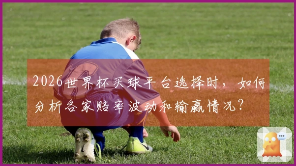 2026世界杯买球平台选择时，如何分析各家赔率波动和输赢情况？