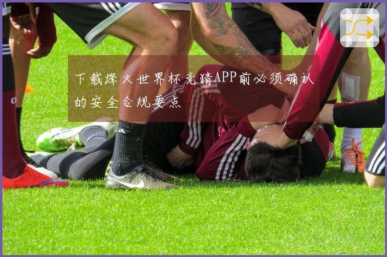 下载烽火世界杯竞猜APP前必须确认的安全合规要点