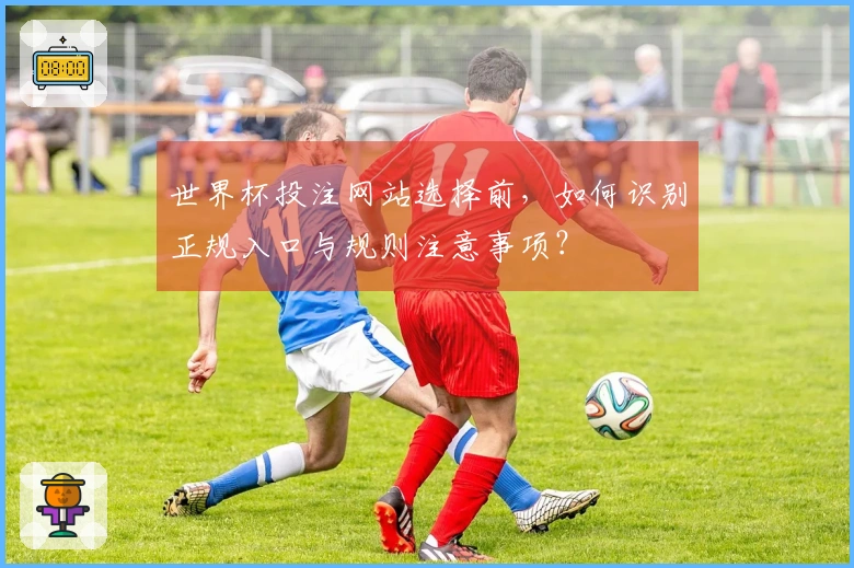 世界杯投注网站选择前，如何识别正规入口与规则注意事项？
