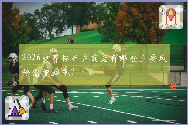 2026世界杯开户前后有哪些主要风险需要避免？