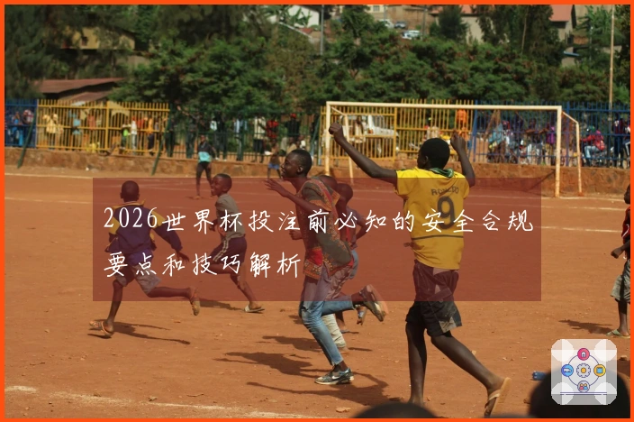 2026世界杯投注前必知的安全合规要点和技巧解析