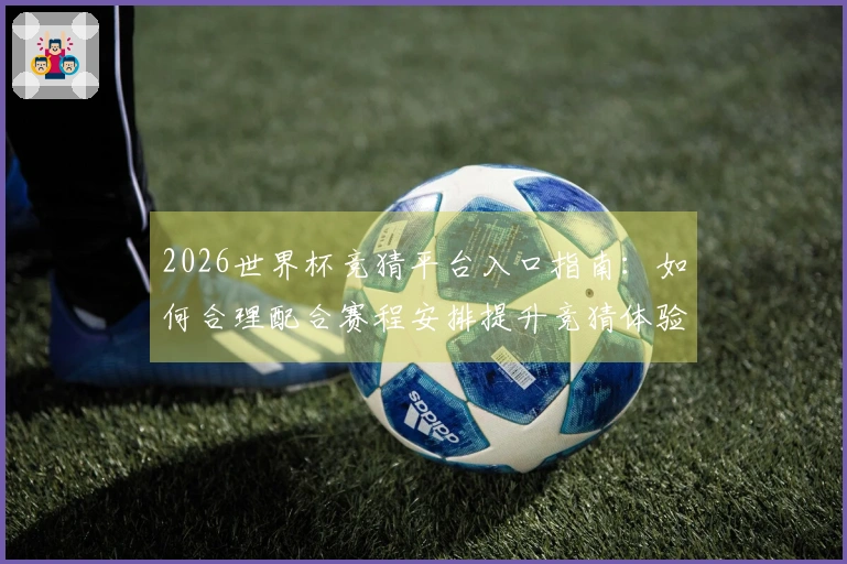 2026世界杯竞猜平台入口指南：如何合理配合赛程安排提升竞猜体验