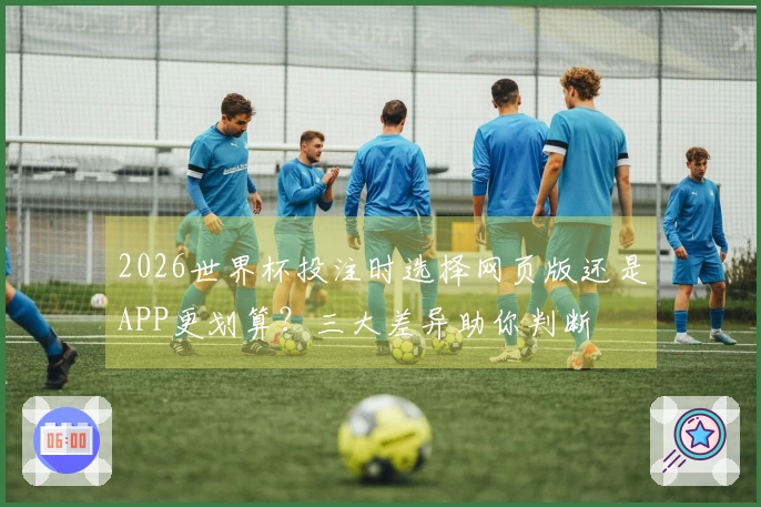 2026世界杯投注时选择网页版还是APP更划算？三大差异助你判断