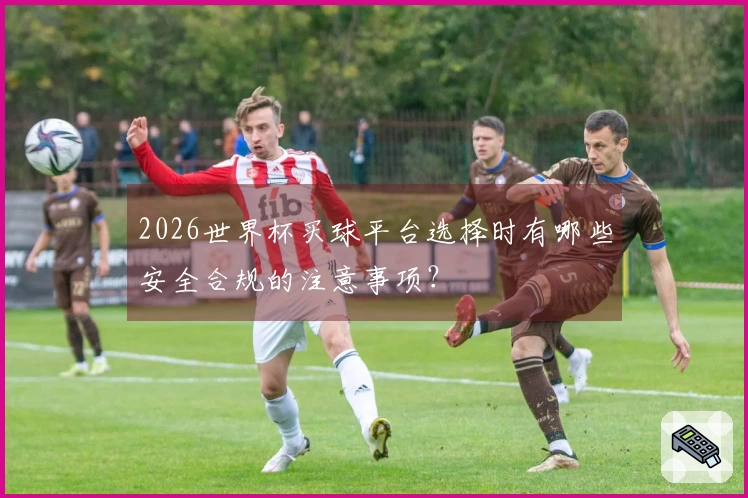2026世界杯买球平台选择时有哪些安全合规的注意事项？