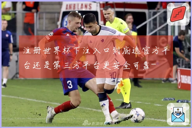 注册世界杯下注入口到底选官方平台还是第三方平台更安全可靠-