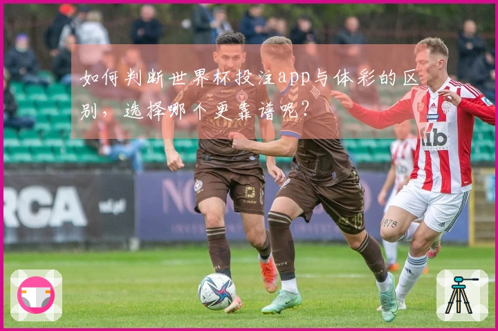 如何判断世界杯投注app与体彩的区别，选择哪个更靠谱呢？