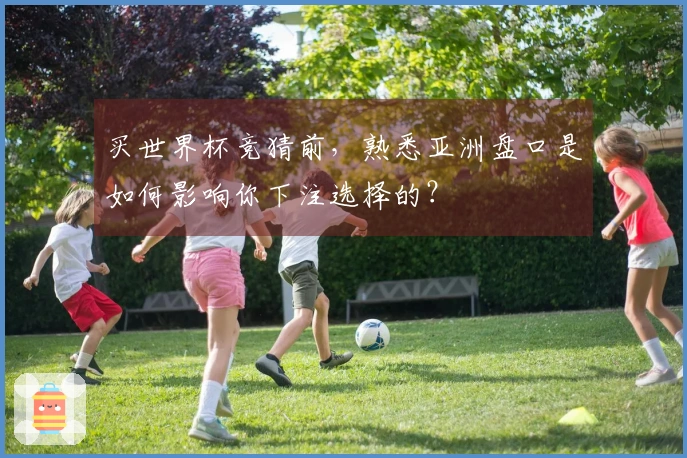 买世界杯竞猜前，熟悉亚洲盘口是如何影响你下注选择的？