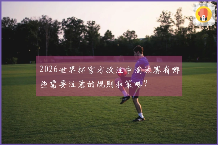2026世界杯官方投注中淘汰赛有哪些需要注意的规则和策略？