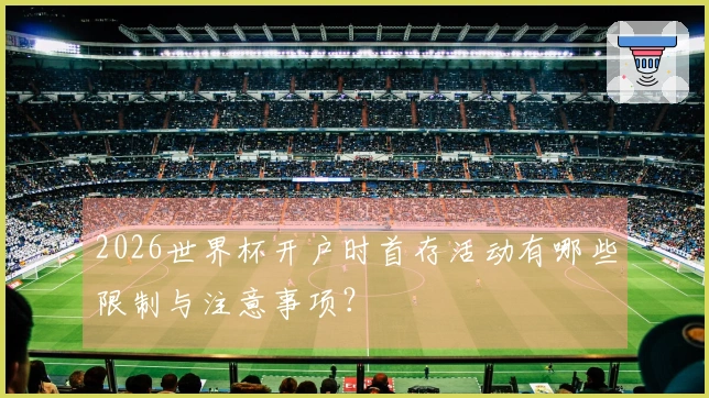 2026世界杯开户时首存活动有哪些限制与注意事项？