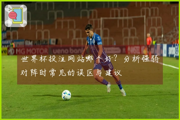 世界杯投注网站哪个好？分析强弱对阵时常见的误区与建议