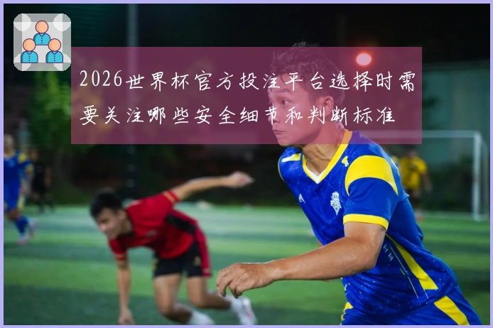 2026世界杯官方投注平台选择时需要关注哪些安全细节和判断标准