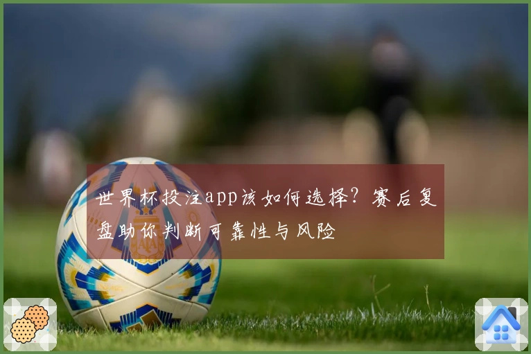 世界杯投注app该如何选择？赛后复盘助你判断可靠性与风险