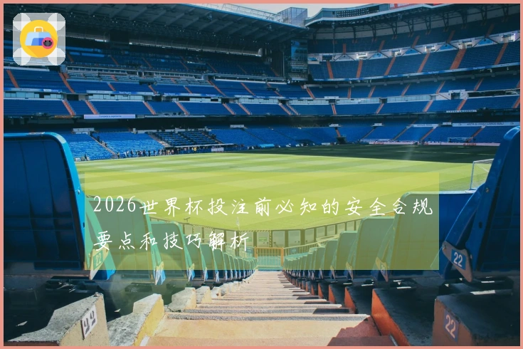 2026世界杯投注前必知的安全合规要点和技巧解析