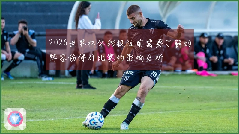 2026世界杯体彩投注前需要了解的阵容伤停对比赛的影响分析