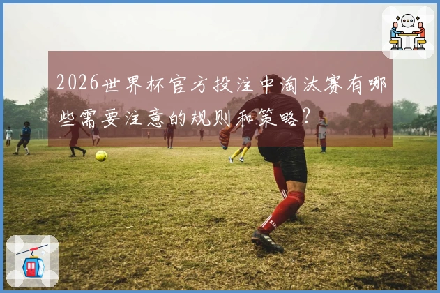 2026世界杯官方投注中淘汰赛有哪些需要注意的规则和策略？