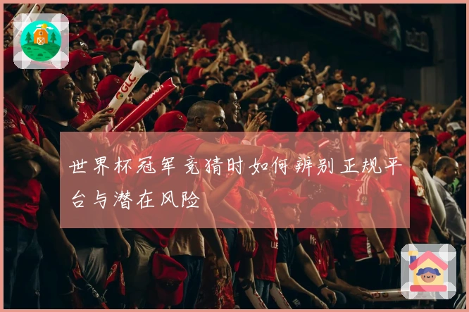 世界杯冠军竞猜时如何辨别正规平台与潜在风险