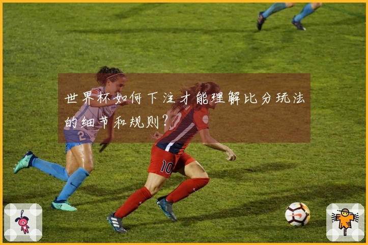 世界杯如何下注才能理解比分玩法的细节和规则？