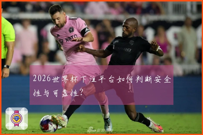 2026世界杯下注平台如何判断安全性与可靠性？
