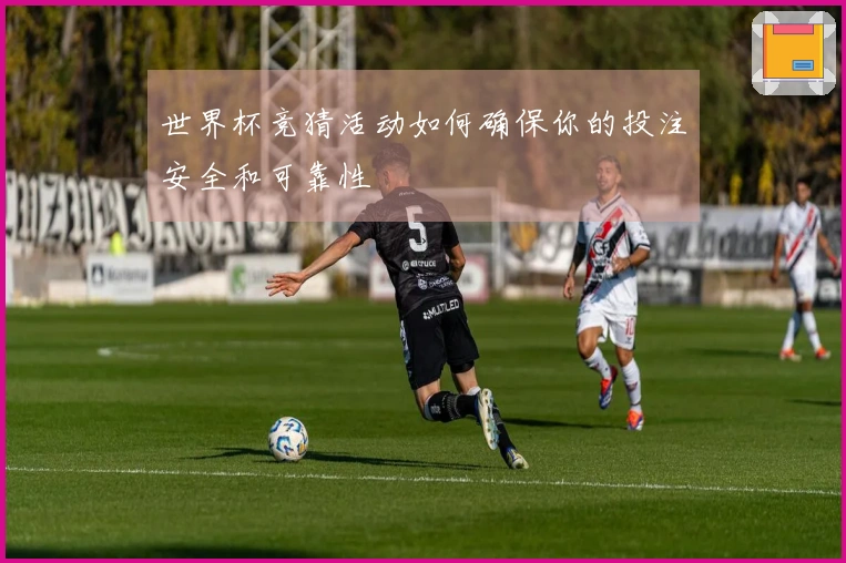 世界杯竞猜活动如何确保你的投注安全和可靠性