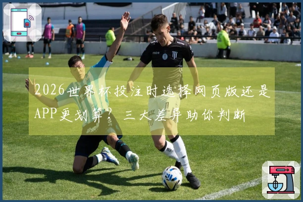 2026世界杯投注时选择网页版还是APP更划算？三大差异助你判断