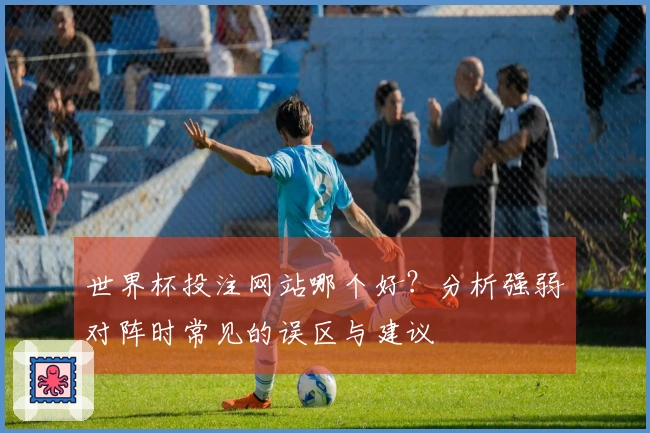 世界杯投注网站哪个好？分析强弱对阵时常见的误区与建议