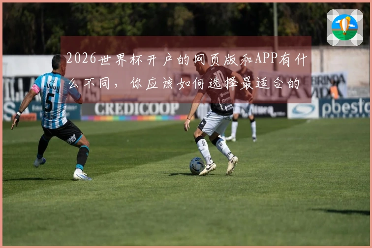 2026世界杯开户的网页版和APP有什么不同，你应该如何选择最适合的投注方式
