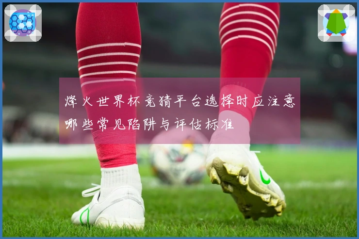 烽火世界杯竞猜平台选择时应注意哪些常见陷阱与评估标准