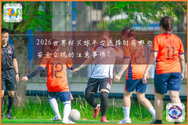 2026世界杯买球平台选择时有哪些安全合规的注意事项？