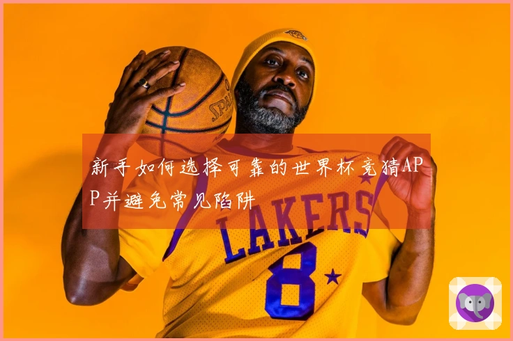 新手如何选择可靠的世界杯竞猜APP并避免常见陷阱
