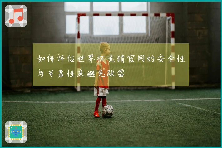 如何评估世界杯竞猜官网的安全性与可靠性来避免踩雷