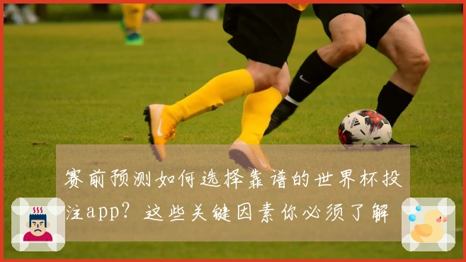 赛前预测如何选择靠谱的世界杯投注app？这些关键因素你必须了解