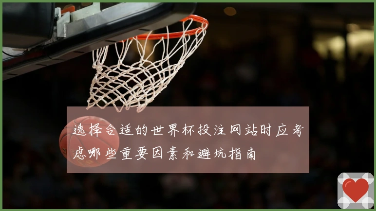 选择合适的世界杯投注网站时应考虑哪些重要因素和避坑指南